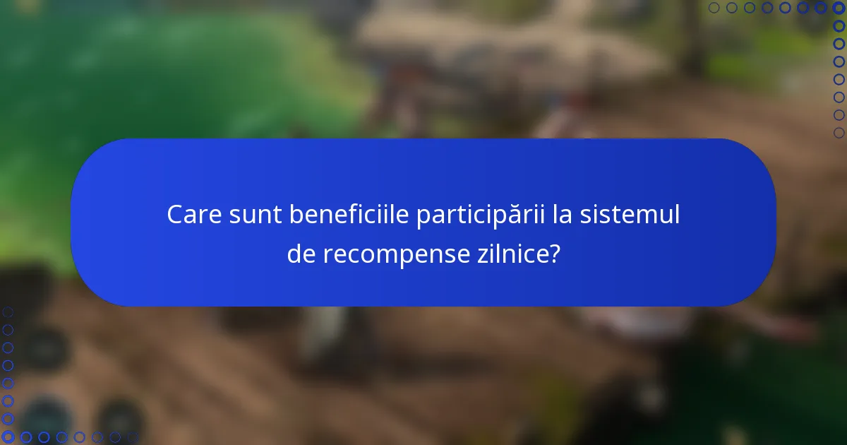 Care sunt beneficiile participării la sistemul de recompense zilnice?