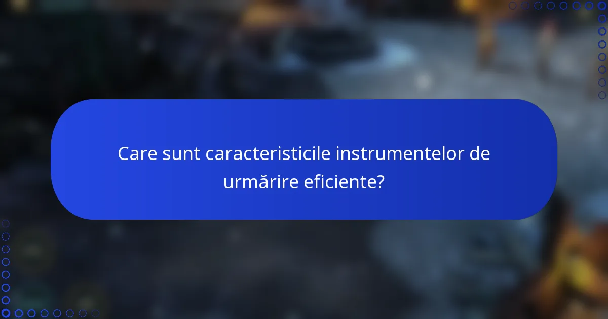 Care sunt caracteristicile instrumentelor de urmărire eficiente?