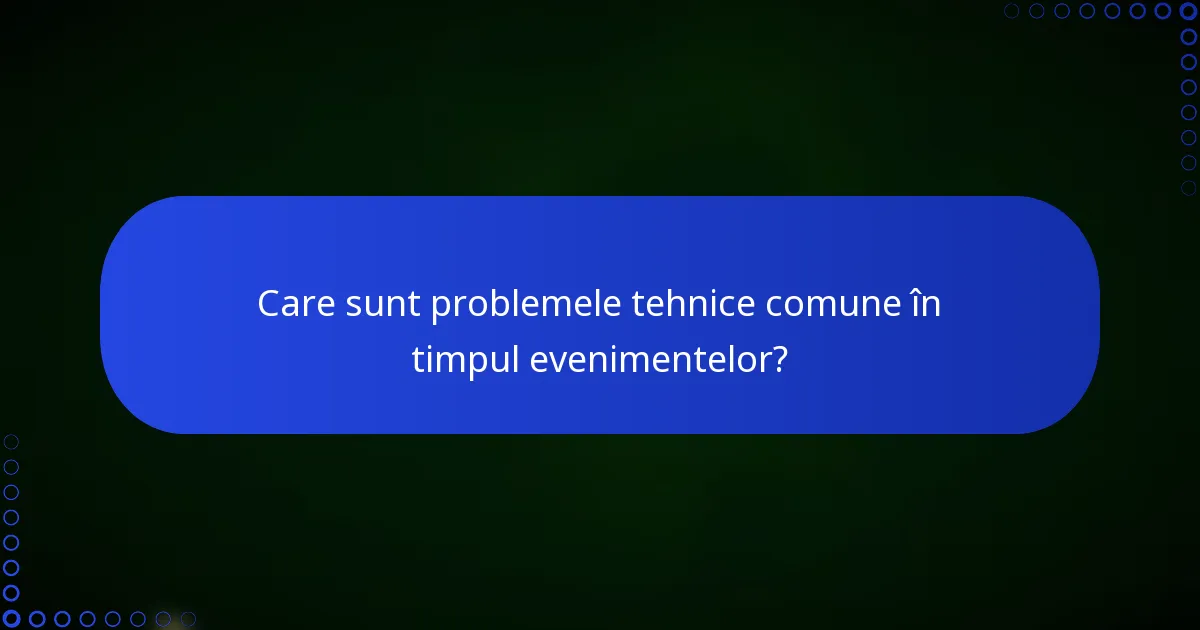 Care sunt problemele tehnice comune în timpul evenimentelor?