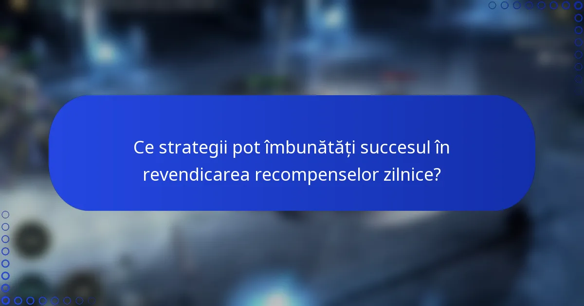 Ce strategii pot îmbunătăți succesul în revendicarea recompenselor zilnice?