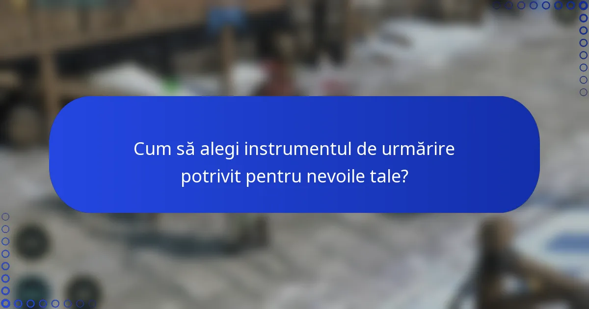 Cum să alegi instrumentul de urmărire potrivit pentru nevoile tale?